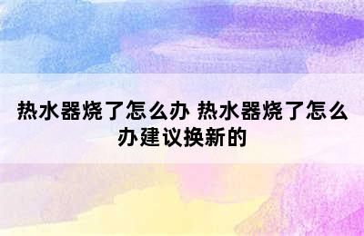 热水器烧了怎么办 热水器烧了怎么办建议换新的